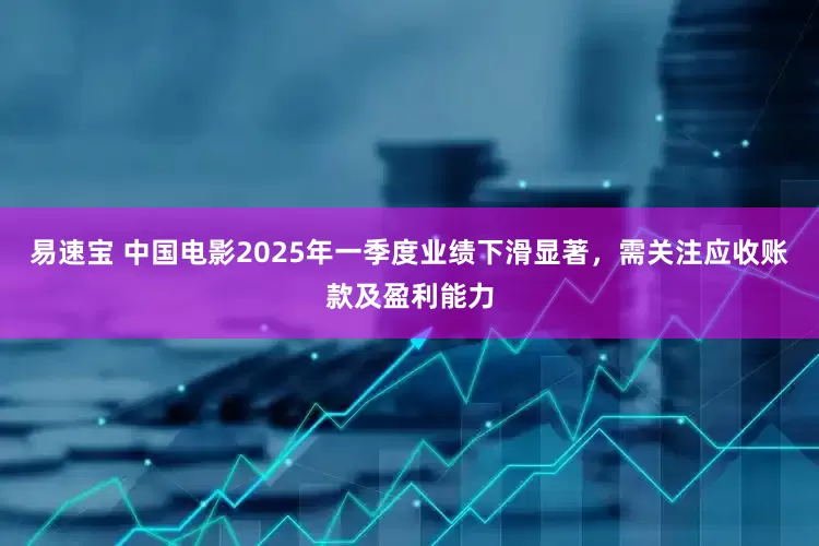 易速宝 中国电影2025年一季度业绩下滑显著，需关注应收账款及盈利能力