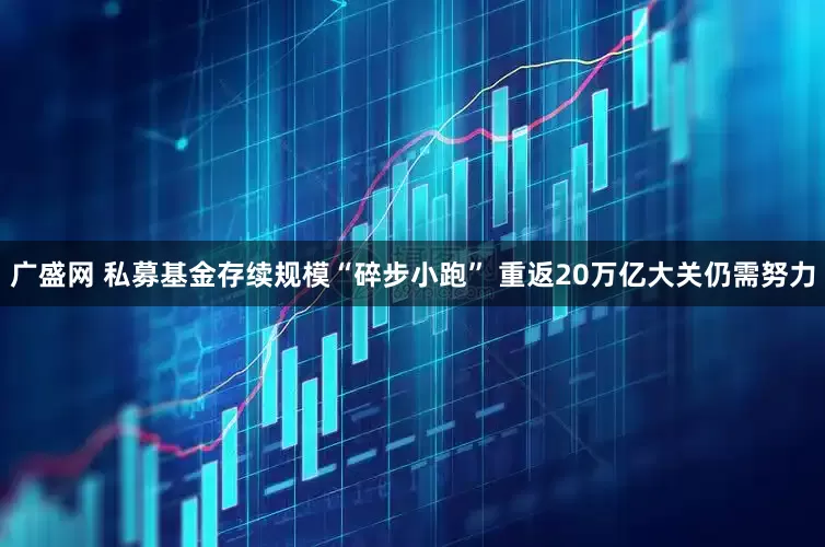 广盛网 私募基金存续规模“碎步小跑” 重返20万亿大关仍需努力