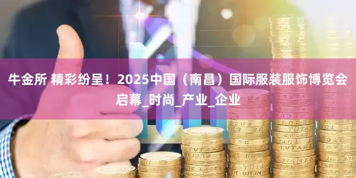 牛金所 精彩纷呈！2025中国（南昌）国际服装服饰博览会启幕_时尚_产业_企业