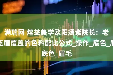 满瑞网 熔益美学欧阳嫣紫院长：老式蓝眉覆盖的色料配比公式_操作_底色_眉毛