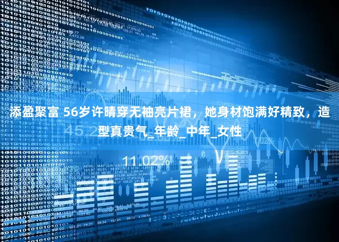 添盈聚富 56岁许晴穿无袖亮片裙，她身材饱满好精致，造型真贵气_年龄_中年_女性