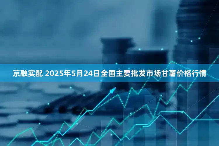 京融实配 2025年5月24日全国主要批发市场甘薯价格行情