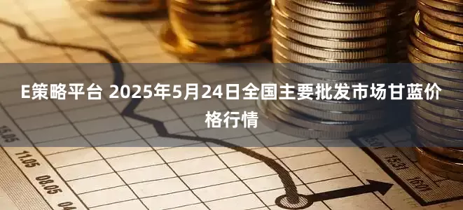 E策略平台 2025年5月24日全国主要批发市场甘蓝价格行情