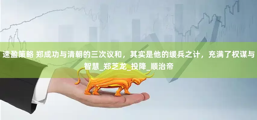 速盈策略 郑成功与清朝的三次议和，其实是他的缓兵之计，充满了权谋与智慧_郑芝龙_投降_顺治帝