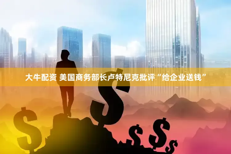大牛配资 美国商务部长卢特尼克批评“给企业送钱”