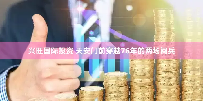 兴旺国际投资 天安门前穿越76年的两场阅兵