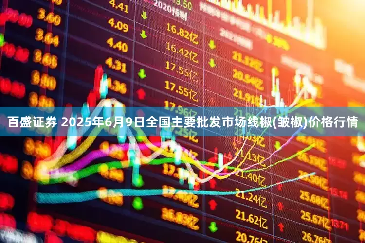 百盛证券 2025年6月9日全国主要批发市场线椒(皱椒)价格行情