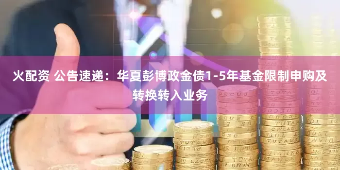 火配资 公告速递：华夏彭博政金债1-5年基金限制申购及转换转入业务