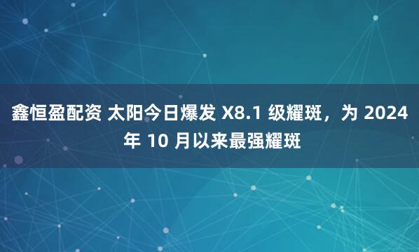 鑫恒盈配资 太阳今日爆发 X8.1 级耀斑，为 2024 年 10 月以来最强耀斑