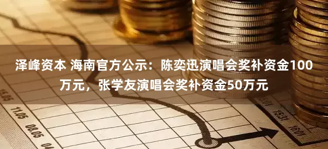 泽峰资本 海南官方公示：陈奕迅演唱会奖补资金100万元，张学友演唱会奖补资金50万元