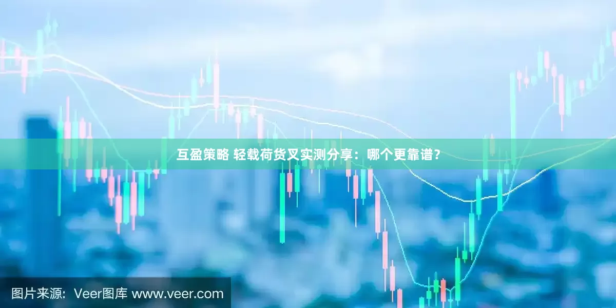 互盈策略 轻载荷货叉实测分享：哪个更靠谱？