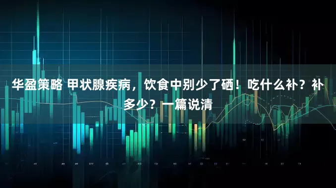 华盈策略 甲状腺疾病，饮食中别少了硒！吃什么补？补多少？一篇说清