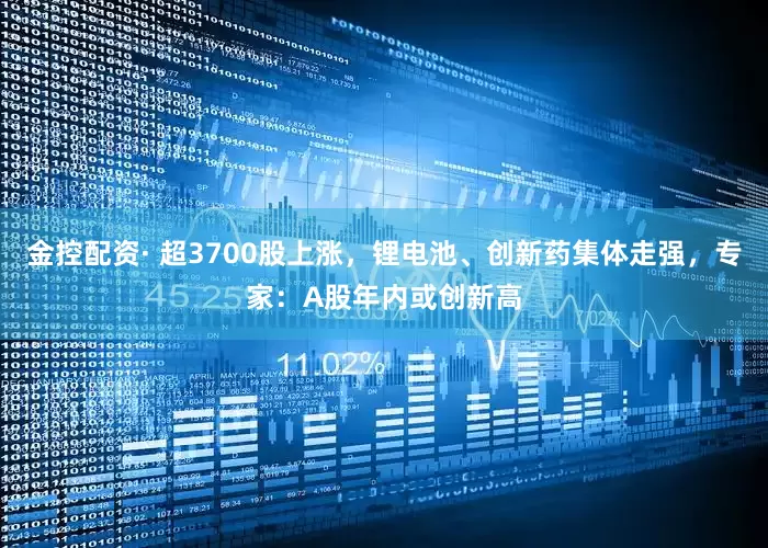 金控配资· 超3700股上涨，锂电池、创新药集体走强，专家：A股年内或创新高